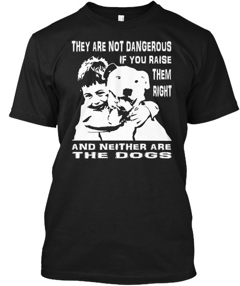 They Are Not Dangerous If You Raise Them Right And Neither Are The Dogs Black T-Shirt Front