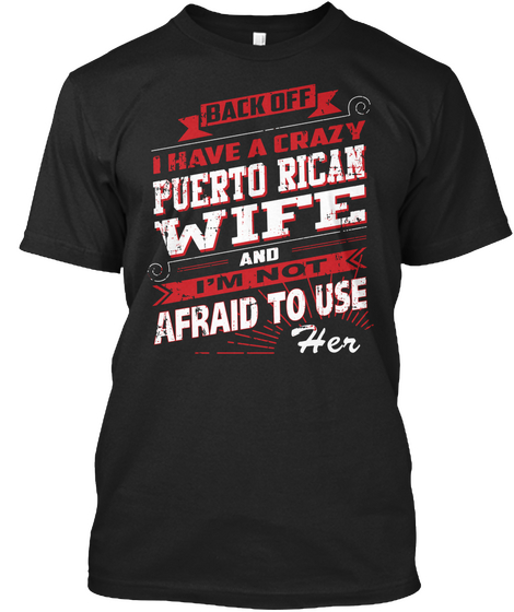 Back Off I Have A Crazy Puerto Rican Wife And I M Not Afraid To Use Her Black T-Shirt Front