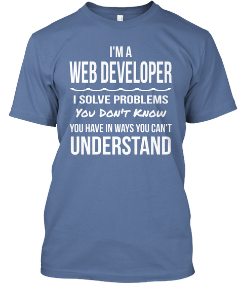 I'm A Web Developer I Solve Problems You Don't Know You Have In Ways You Can't Understand Denim Blue T-Shirt Front