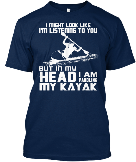 I Might Look Like I'm Listening To You But In My Head I Am Paddling My Kayak Navy T-Shirt Front