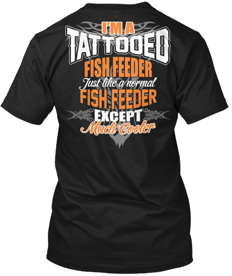 I'm A Tattooed Fish Feeder Just Like A Normal Fish Feeder Except Much Cooler Black T-Shirt Back