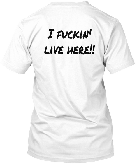 I Fuckin'
Live Here!! White T-Shirt Back