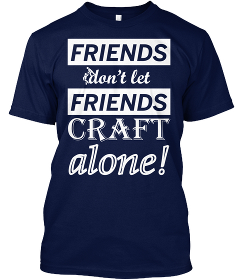 Friends Don't Let Friends Craft Alone! Navy T-Shirt Front