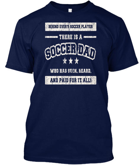 Behind Every Soccer Player There Is A Soccer Dad Who Has Seen,Heard,And Paid For It All! Navy T-Shirt Front