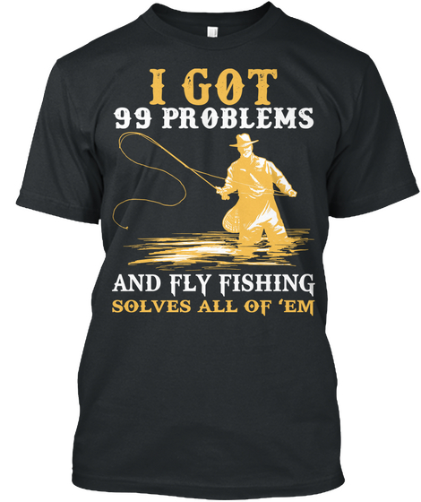I Got 99 Problems And Fly Fishing Solves All Of 'em Black T-Shirt Front