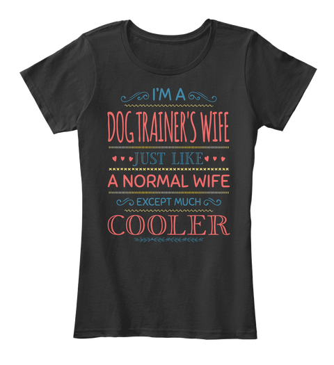 I'm A Dog Trainer's Wife Just Like A Normal Wife Except Much Cooler Black T-Shirt Front