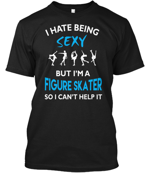 I Hate Being Sexy But Im A Figure Skater So I Cant Help It Black T-Shirt Front