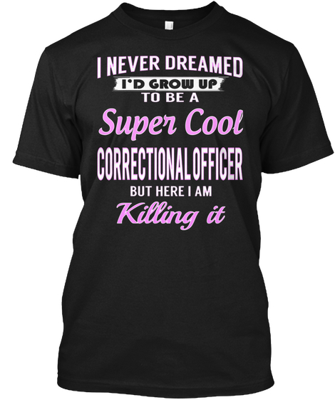 I Never Dreamed I'd Grow Up To Be A Super Cool Correctional Officer But Here I Am Killing It Black T-Shirt Front