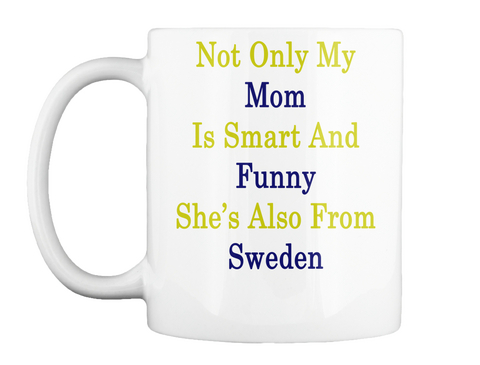 Mug   Not Only My Mom Is Smart And Funny She's Also From Sweden White T-Shirt Front