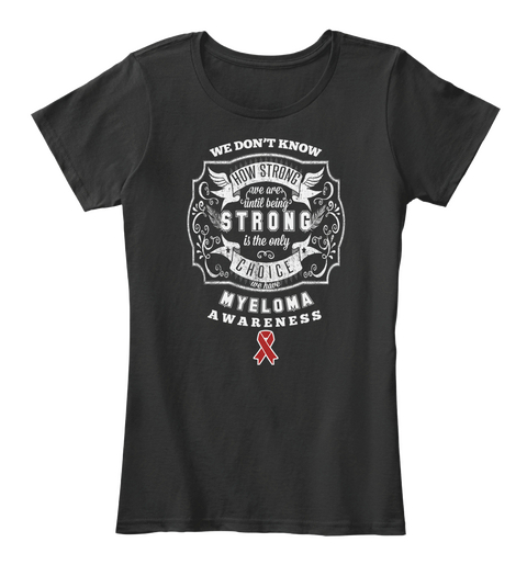 How Strong  We Are Until Being Strong Is The Only Choice We Have Myeloma Awareness Black T-Shirt Front
