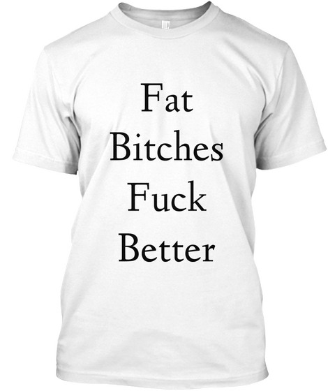 Fat
Bitches
Fuck
Better White T-Shirt Front