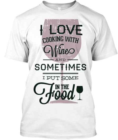 I Love Cooking With Wines And Sometimes I Put Some In The Food White T-Shirt Front