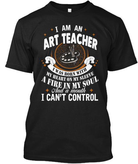 I Am An Art Teacher I Was Born With My Heart On My Sleeve A Fire In My Soul And A Mouth I Can't Control Black T-Shirt Front