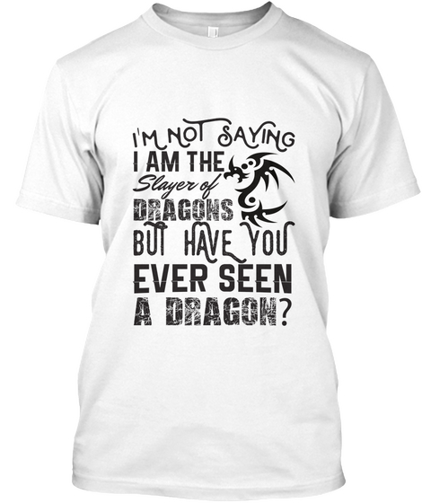 I'm Not Saying I Am The Slayer Of Dragons But Have You Ever Seen A Dragon? White T-Shirt Front