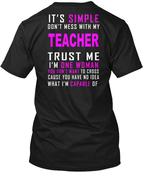 It's Simple Don't Mess With My Teacher Trust Me I'm One Woman You Don't Want To Cross Cause You Have No Idea What I'm... Black T-Shirt Back