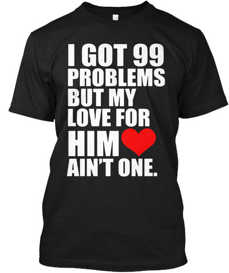 I Got 99 Problems But My Love For Him Love Ain't One Black T-Shirt Front