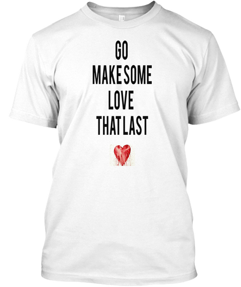 Go 
Make Some
 Love 
That Last White T-Shirt Front