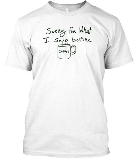 Sorry For What I Said Before Coffee White T-Shirt Front