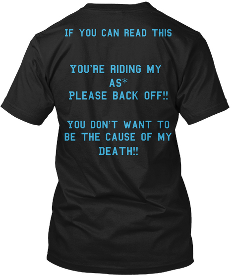 If You Can Read This You're Riding My  As* Please Back Off!! You Don't Want To Be The Cause Of My Death!! Black T-Shirt Back