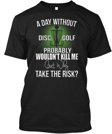 A Day Without Disc Golf Probably Wouldn't Kill Me But Why Take The Risk? Black T-Shirt Front