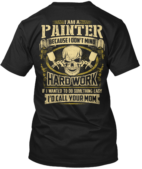 Painter I Am A Painter Because I Don't Mind Hard Work If I Wanted To Do Something Easy I'd Call Your Mom Black T-Shirt Back