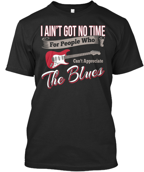I Aint Got No Time For People Who Cant Appreciate The Blues Black T-Shirt Front