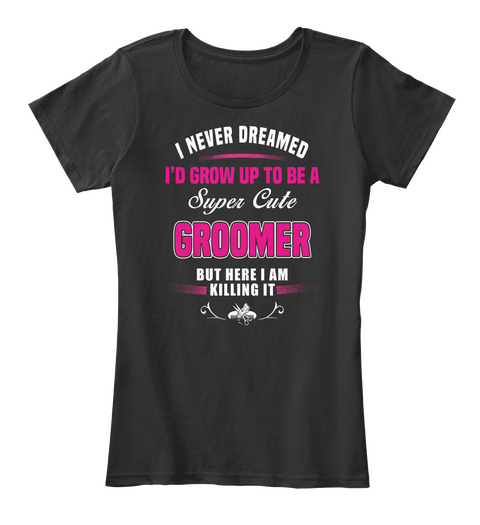 I Never Dreamed I'd Grow Up To Be A Super Cute Groomer But Here I Am Killing It Black áo T-Shirt Front