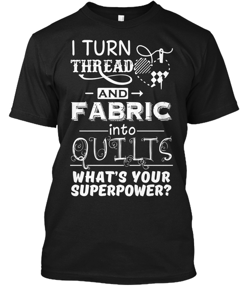 I Turn Thread And Fabric Into Quilts What's Your Superpower?  Black T-Shirt Front