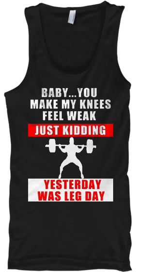 Baby You Make My Knees Feel Weak Just Kidding Yesterday Was Leg Day Black T-Shirt Front