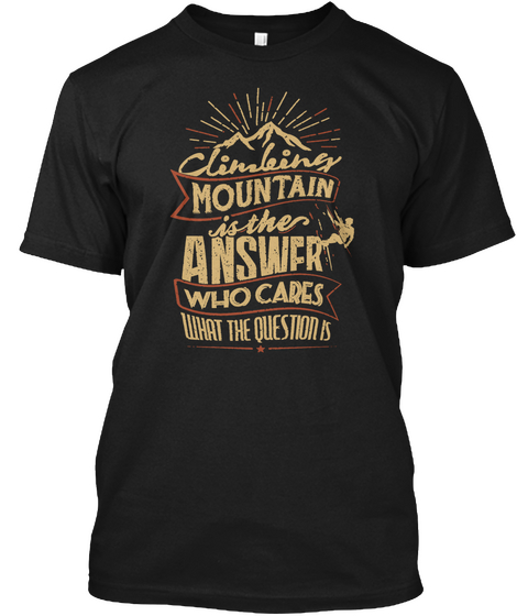 Climbing Mountain Is The Answer Who Cares What The Questions Black T-Shirt Front