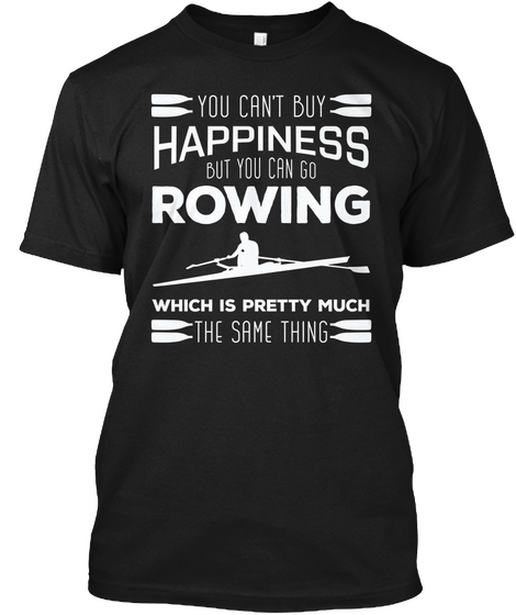 You Cant Buy Happiness But You Can Go Rowing Which Is Pretty Much The Same Thing Black T-Shirt Front