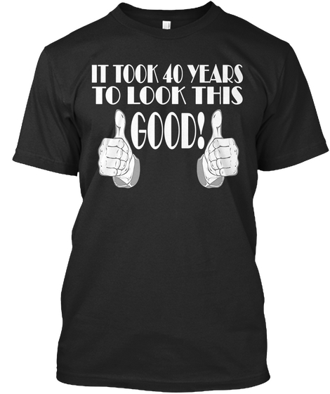 It Took 40 Years To Look This Good!   40 Black T-Shirt Front