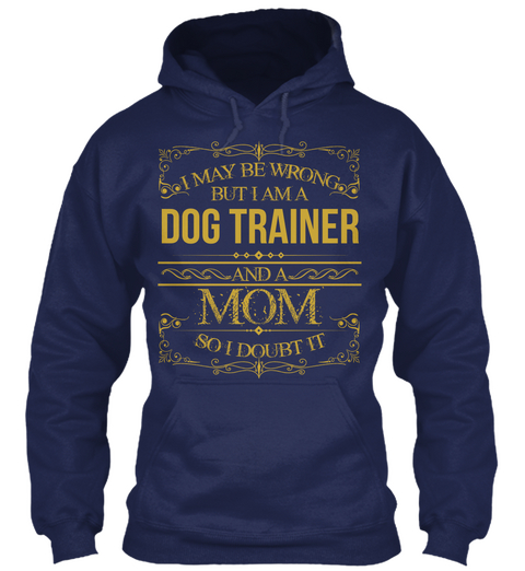 I May Be Wrong But I Am A Dog Trainer And Mom So I Doubt It Navy T-Shirt Front