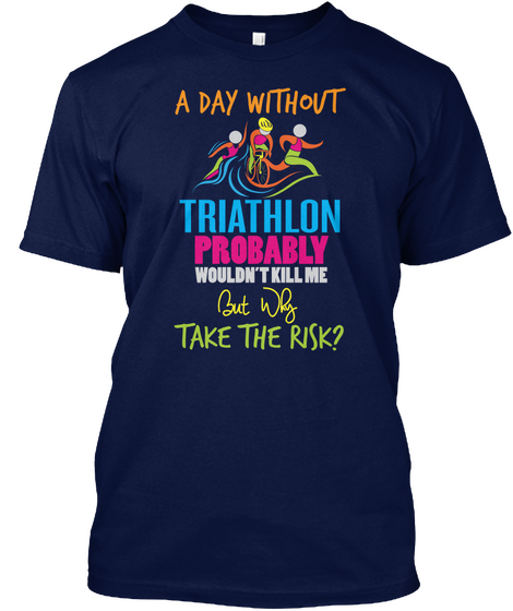 A Day Without Triathlon Probably Wouldn't Kill Me But Why Take The Risk? Navy T-Shirt Front