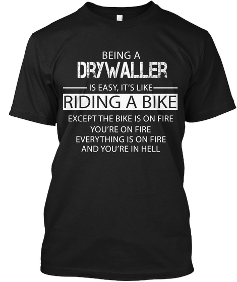 Being A Drywaller Is Easy It's Like Riding A Bike Except The Bike Is On Fire You're On Fire Everything Is On Fire And... Black T-Shirt Front