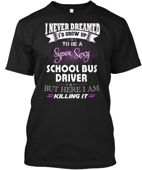 I Never Dreamed Id Grow Up To Be A Super Sexy School Bus Driver But Here I Am Killing It Black Camiseta Front