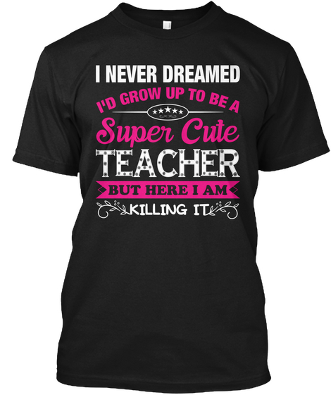 I Never Dreamed I'd Grow Up To Be A Super Cute Teacher But Here I Am Killing It Black T-Shirt Front