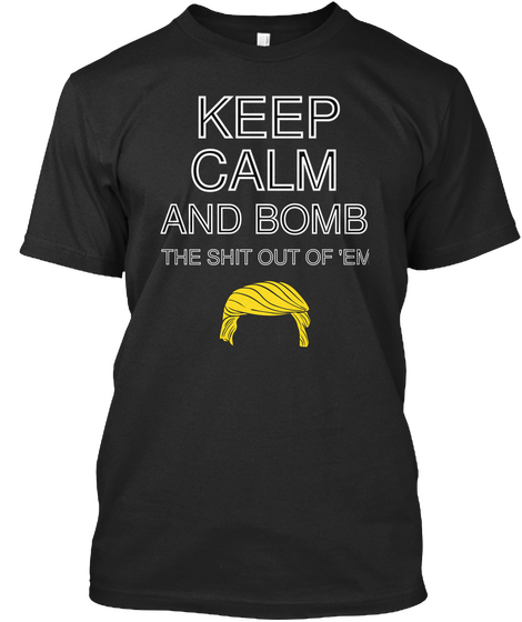 Keep Calm And Bomb The Shit Out Of 'em Black T-Shirt Front