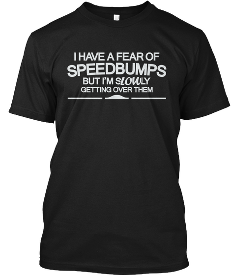 I Have A Fear Of Speedbumps But I'm Slowly Getting Over Them Black T-Shirt Front