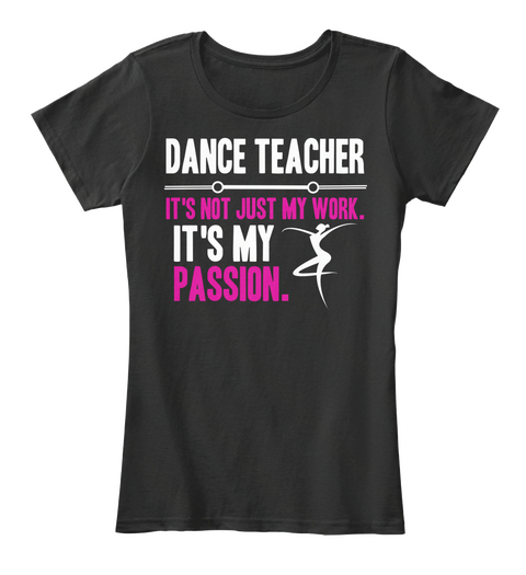 Dance Teacher 
It's Not Just My Work.
It's My Passion. Black T-Shirt Front