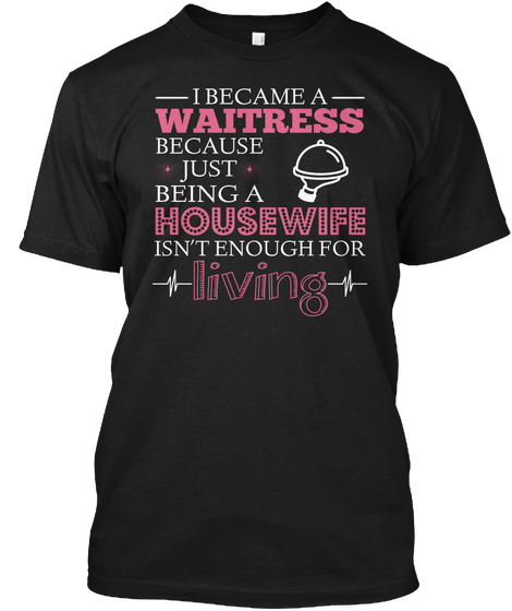 I Became A Waitress Because Just Being A Housewife Isn't Enough For Living Black T-Shirt Front