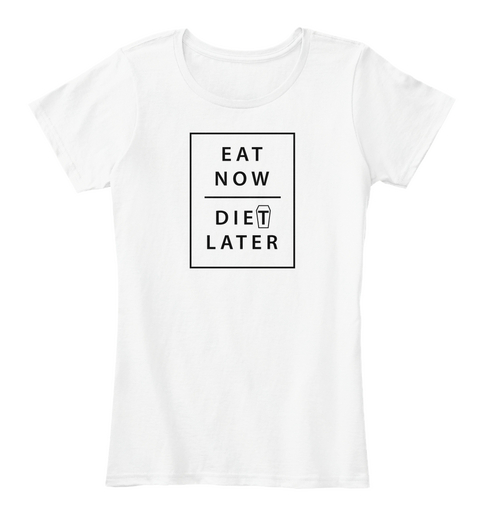 Eat Now. Diet Later. White T-Shirt Front
