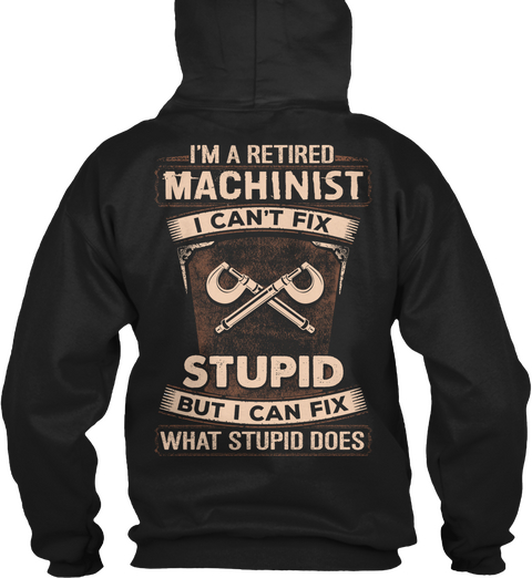 I'm A Retired Machinist I Can't Fix Stupid But I Can Fix What Stupid Does Black T-Shirt Back