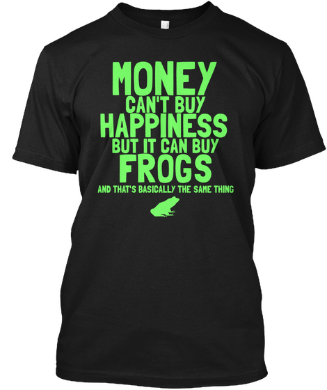 Money Can't Buy Happiness But It Can Buy Frogs And That's Basically The Same Thing Black T-Shirt Front