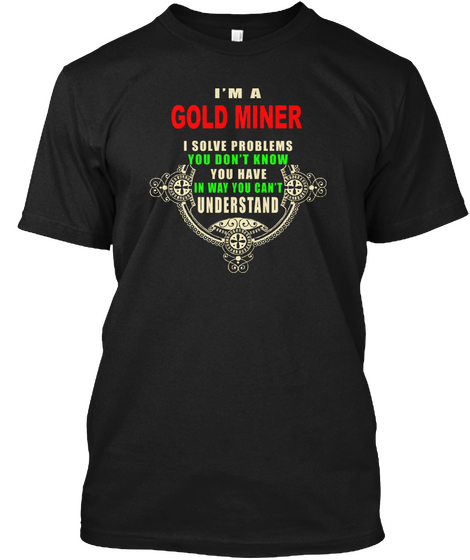 I'm A Gold Miner I Solve Problems You Don't Know You Have In Way You Can't Understand Black T-Shirt Front
