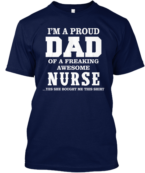 I'm A Proud Dad Of A Freaking Awesome Nurse Yes She Bought Me This Shirt Navy T-Shirt Front