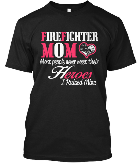 Firefighter Mom Most People Never Meet Their Heroes I Raised Mine Black T-Shirt Front