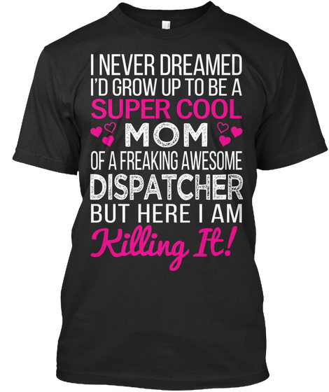 I Never Dreamed I'd Grow Up To Be A Super Cool Mom Of A Freaking Awesome Dispatcher But Here I Am Killing It! Black T-Shirt Front