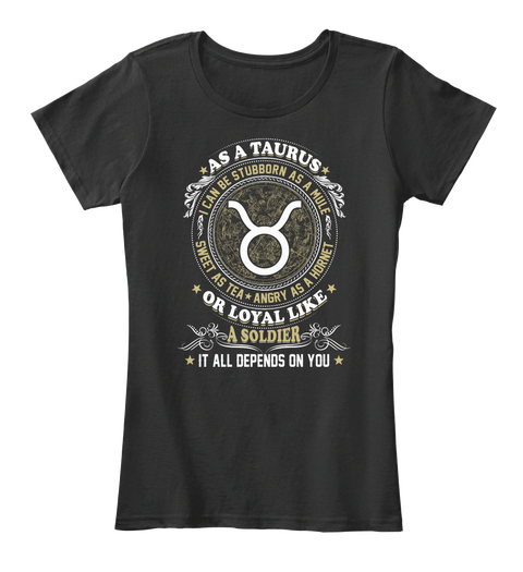 As A Taurus I Can Be Stubborn As A Mule Sweet As Tea Angry As A Hornet Or Loyal Like A Soldier It All Deoends On You Black T-Shirt Front