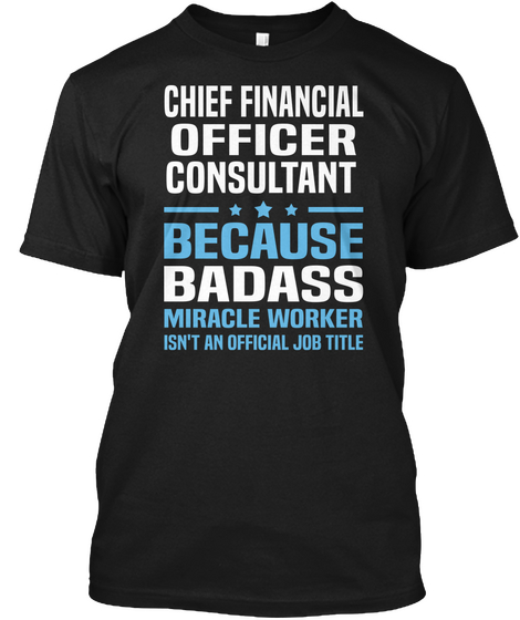 Chief Financial Officer Consultant Because Badass Miracle Worker Isn't An Official Job Title Black T-Shirt Front